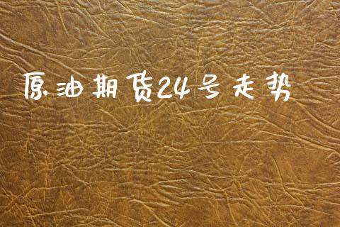 原油期货24号走势_https://www.gongyisiwang.com_原油期货_第1张