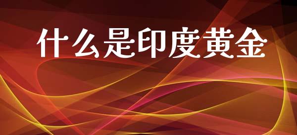 什么是印度黄金_https://www.gongyisiwang.com_期货公司手续费排名_第1张