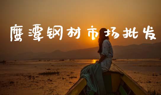 鹰潭钢材市场批发_https://www.gongyisiwang.com_焦炭期货手续费_第1张