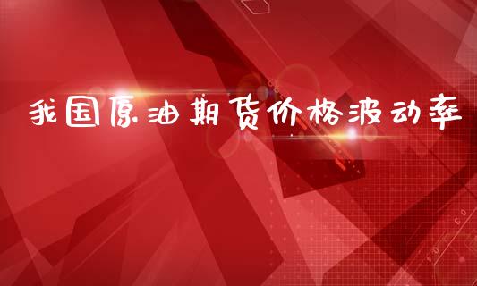 我国原油期货价格波动率_https://www.gongyisiwang.com_期货公司手续费排名_第1张