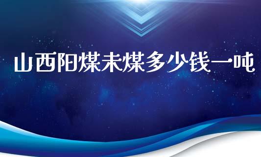 山西阳煤未煤多少钱一吨_https://www.gongyisiwang.com_焦炭期货手续费_第1张
