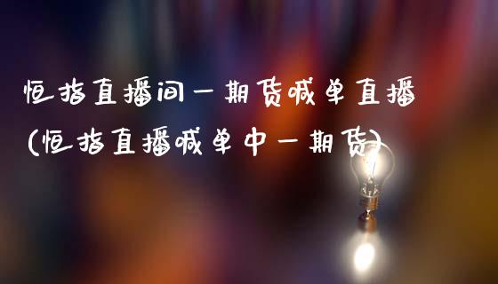 恒指直播间一期货喊单直播(恒指直播喊单中一期货)_https://www.gongyisiwang.com_焦炭期货手续费_第1张