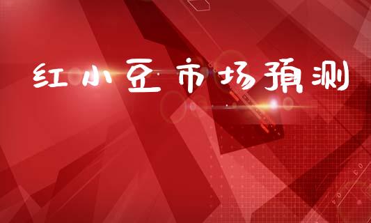 红小豆市场预测_https://www.gongyisiwang.com_股指期货交易手续费_第1张