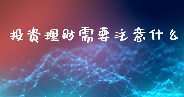投资理财需要注意什么_https://www.gongyisiwang.com_期货公司手续费排名_第1张