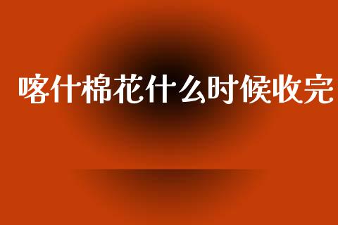 喀什棉花什么时候收完_https://www.gongyisiwang.com_股指期货交易手续费_第1张