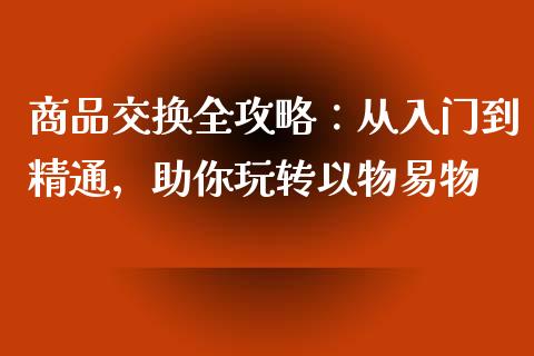 商品交换全攻略:从入门到精通,助你玩转以物易物_道指_第1张_股指期货交易手续费_广发期货手续费_期货公司手续费排名_焦炭期货手续费 商品交换全攻略:从入门到精通,助你玩转以物易物_https://www.gongyisiwang.com_道指_第1张