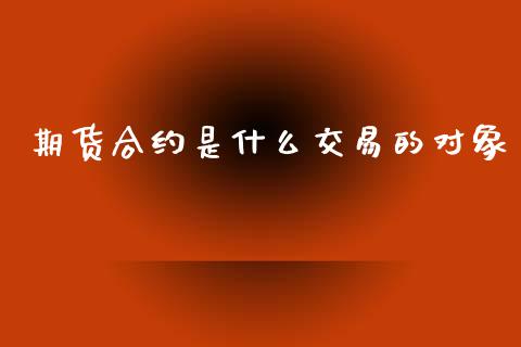 期货合约是什么交易的对象_https://www.gongyisiwang.com_原油期货_第1张