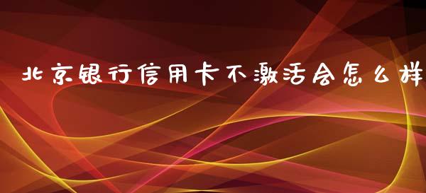 北京银行信用卡不激活会怎么样_https://www.gongyisiwang.com_股指期货_第1张