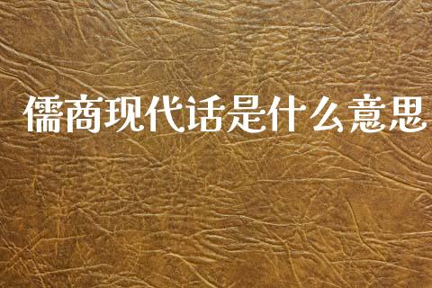 儒商现代话是什么意思_https://www.gongyisiwang.com_股指期货交易手续费_第1张