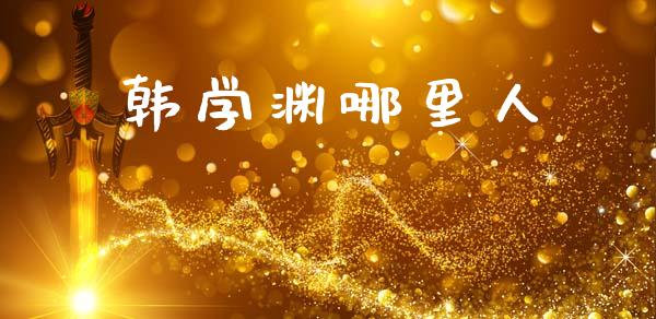 韩学渊哪里人_https://www.gongyisiwang.com_期货公司手续费排名_第1张