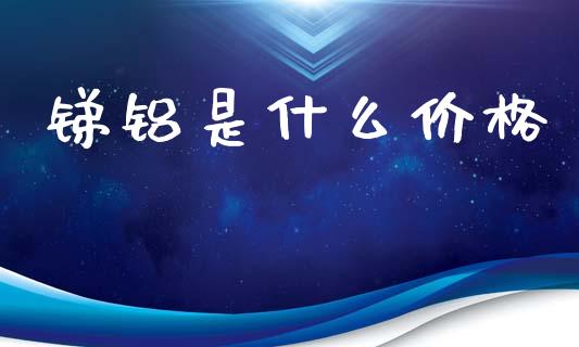 锑铝是什么价格_https://www.gongyisiwang.com_股指期货交易手续费_第1张