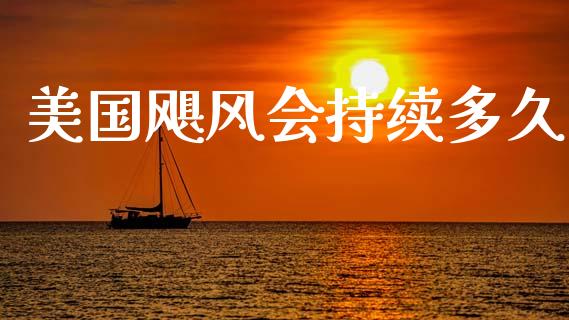 美国飓风会持续多久_https://www.gongyisiwang.com_股指期货交易手续费_第1张