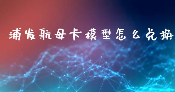 浦发航母卡模型怎么兑换_https://www.gongyisiwang.com_焦炭期货手续费_第1张