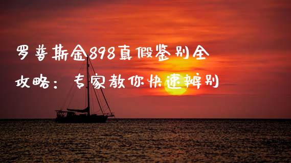 罗普斯金898真假鉴别全攻略：专家教你快速辨别_https://www.gongyisiwang.com_焦炭期货手续费_第1张