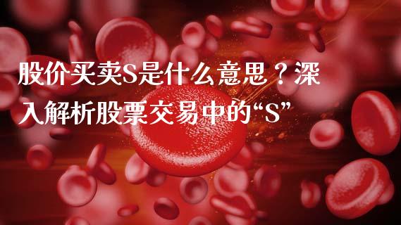 股价买卖S是什么意思？深入解析股票交易中的“S”_https://www.gongyisiwang.com_道指_第1张