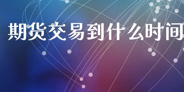 期货交易到什么时间_https://www.gongyisiwang.com_广发期货手续费_第1张