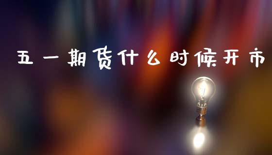 五一期货什么时候开市_https://www.gongyisiwang.com_股指期货交易手续费_第1张