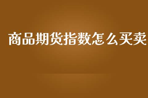 商品期货指数怎么买卖_https://www.gongyisiwang.com_股指期货交易手续费_第1张
