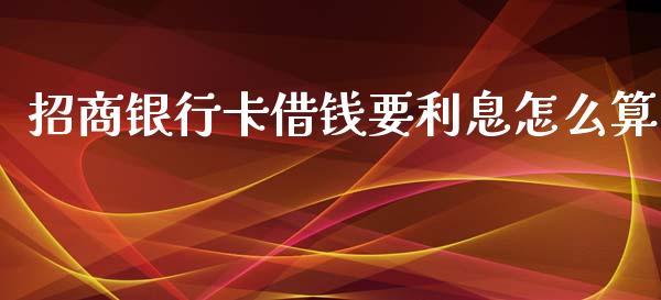 招商银行卡借钱要利息怎么算_https://www.gongyisiwang.com_原油期货_第1张