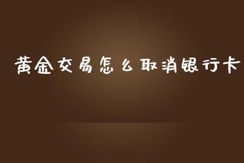 黄金交易怎么取消银行卡_https://www.gongyisiwang.com_期货公司手续费排名_第1张