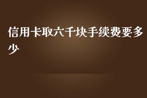 信用卡取六千块手续费要多少_https://www.gongyisiwang.com_道指_第1张