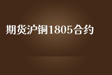 期货沪铜1805合约_https://www.gongyisiwang.com_原油期货_第1张
