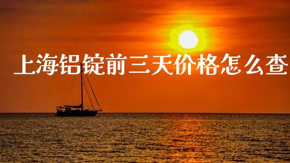 上海铝锭前三天价格怎么查_https://www.gongyisiwang.com_恒指期货_第1张