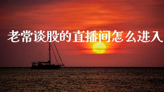 老常谈股的直播间怎么进入_https://www.gongyisiwang.com_原油期货_第1张