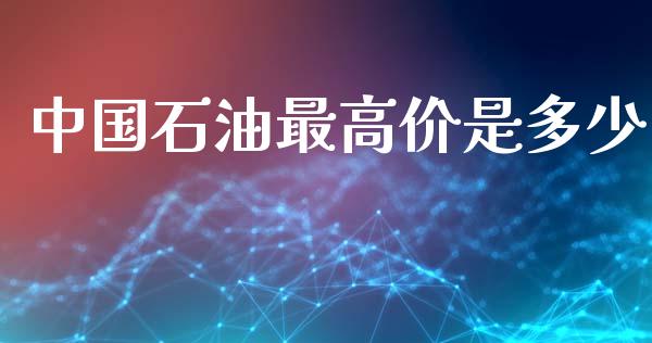 中国石油最高价是多少_https://www.gongyisiwang.com_期货公司手续费排名_第1张