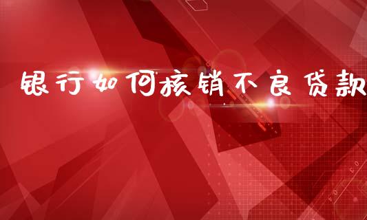 银行如何核销不良贷款_https://www.gongyisiwang.com_股指期货_第1张