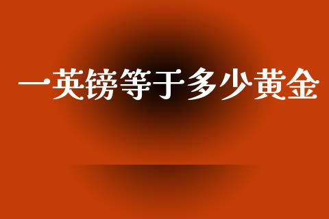 一英镑等于多少黄金_https://www.gongyisiwang.com_期货公司手续费排名_第1张