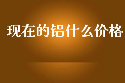 现在的铝什么价格_https://www.gongyisiwang.com_焦炭期货手续费_第1张