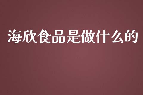 海欣食品是做什么的_https://www.gongyisiwang.com_焦炭期货手续费_第1张
