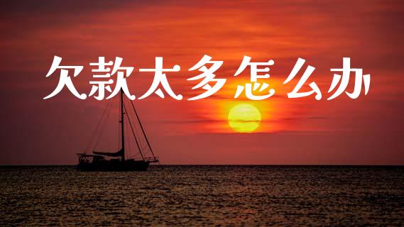 欠款太多怎么办_https://www.gongyisiwang.com_期货公司手续费排名_第1张