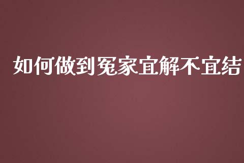 如何做到冤家宜解不宜结_https://www.gongyisiwang.com_原油期货_第1张