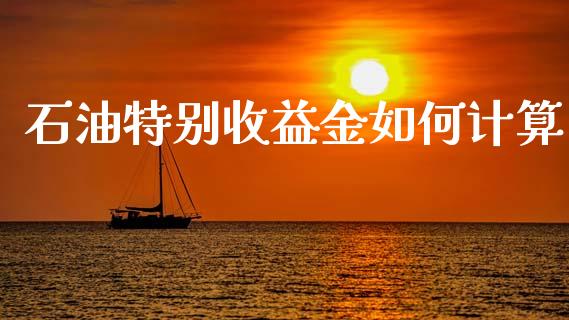 石油特别收益金如何计算_https://www.gongyisiwang.com_道指_第1张
