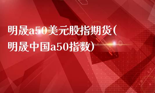 明晟a50美元股指期货(明晟中国a50指数)_https://www.gongyisiwang.com_期货公司手续费排名_第1张