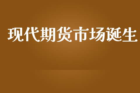 现代期货市场诞生_https://www.gongyisiwang.com_焦炭期货手续费_第1张