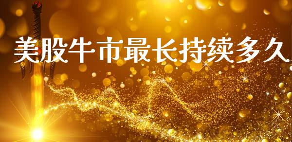 美股牛市最长持续多久_https://www.gongyisiwang.com_股指期货_第1张