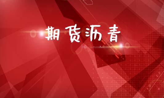 期货沥青_https://www.gongyisiwang.com_焦炭期货手续费_第1张