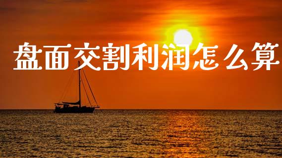 盘面交割利润怎么算_https://www.gongyisiwang.com_期货公司手续费排名_第1张
