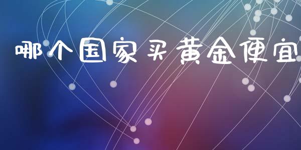 哪个国家买黄金便宜_https://www.gongyisiwang.com_原油期货_第1张