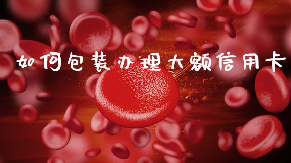 如何包装办理大额信用卡_https://www.gongyisiwang.com_股指期货交易手续费_第1张