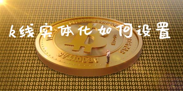 k线实体化如何设置_https://www.gongyisiwang.com_股指期货交易手续费_第1张