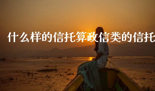 什么样的信托算政信类的信托_https://www.gongyisiwang.com_原油期货_第1张
