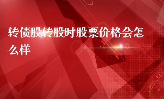 转债股转股时股票价格会怎么样_https://www.gongyisiwang.com_原油期货_第1张