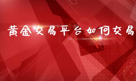 黄金交易平台如何交易_https://www.gongyisiwang.com_期货公司手续费排名_第1张