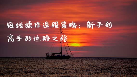 短线操作选股策略：新手到高手的进阶之路_https://www.gongyisiwang.com_股指期货交易手续费_第1张