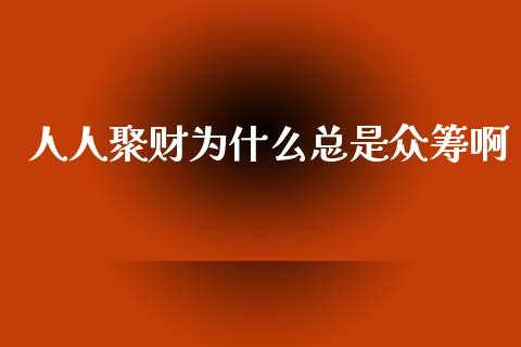 人人聚财为什么总是众筹啊_https://www.gongyisiwang.com_焦炭期货手续费_第1张
