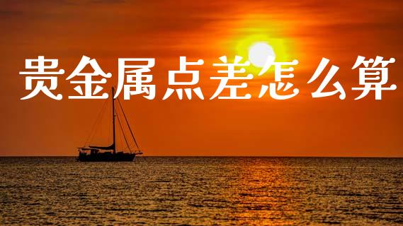 贵金属点差怎么算_https://www.gongyisiwang.com_广发期货手续费_第1张